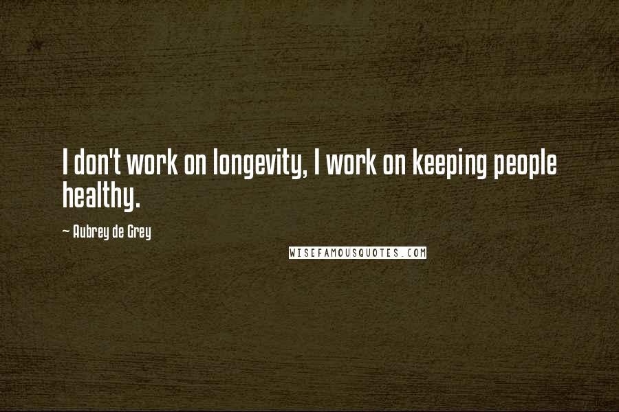 Aubrey De Grey quotes: I don't work on longevity, I work on keeping people healthy.