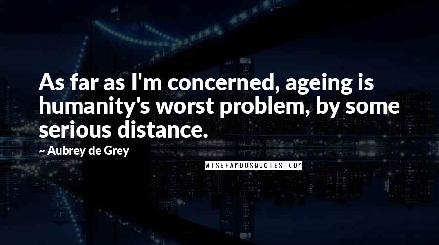 Aubrey De Grey quotes: As far as I'm concerned, ageing is humanity's worst problem, by some serious distance.