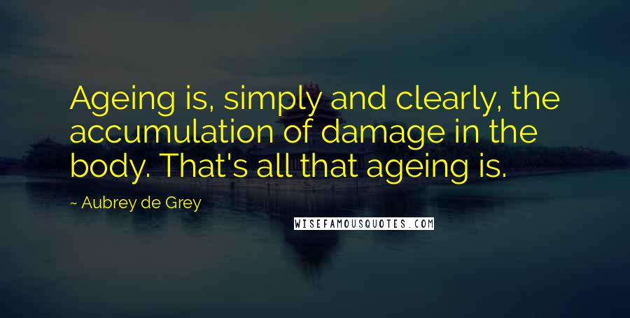 Aubrey De Grey quotes: Ageing is, simply and clearly, the accumulation of damage in the body. That's all that ageing is.