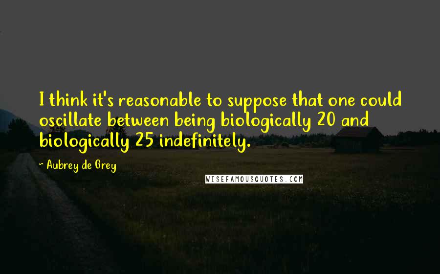 Aubrey De Grey quotes: I think it's reasonable to suppose that one could oscillate between being biologically 20 and biologically 25 indefinitely.