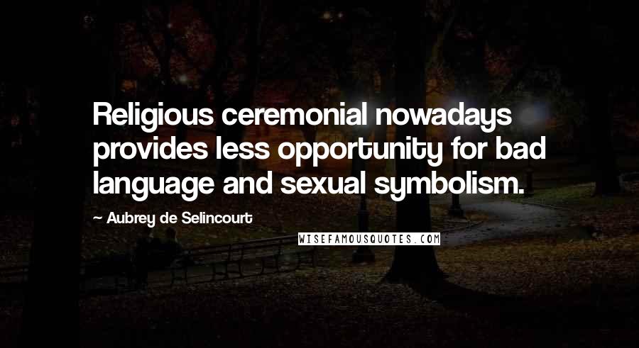 Aubrey De Selincourt quotes: Religious ceremonial nowadays provides less opportunity for bad language and sexual symbolism.