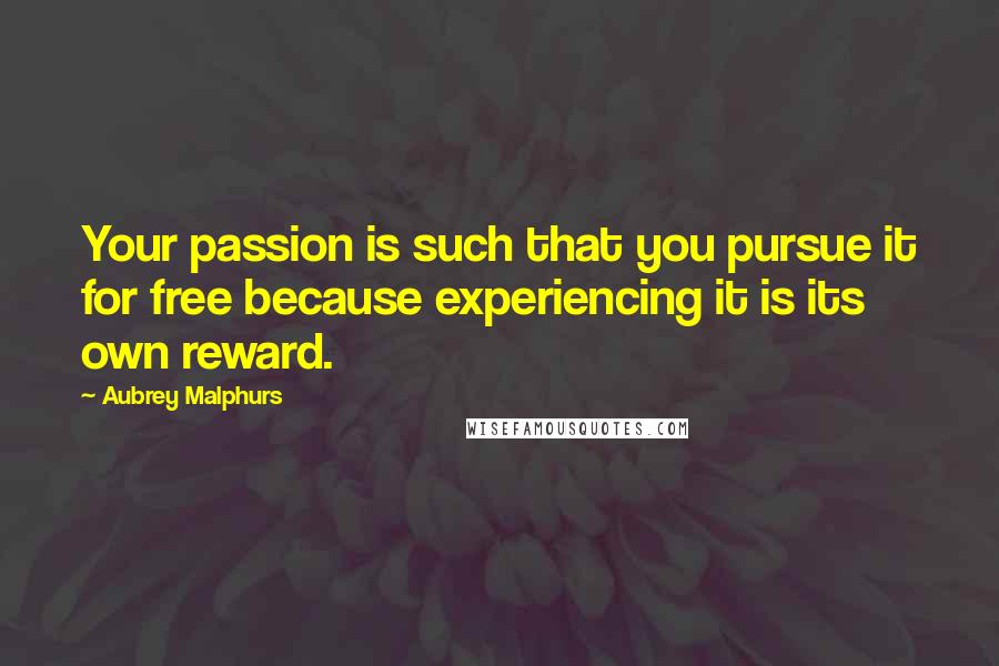 Aubrey Malphurs quotes: Your passion is such that you pursue it for free because experiencing it is its own reward.