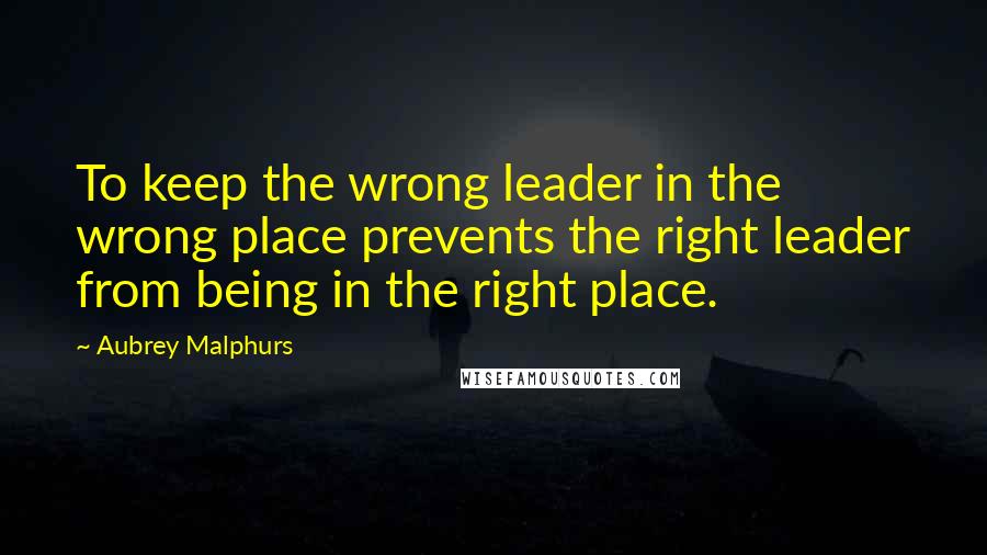 Aubrey Malphurs quotes: To keep the wrong leader in the wrong place prevents the right leader from being in the right place. Aubrey Malphurs quotes: To keep the wrong leader in the wrong place prevents the right leader from being in the right place.