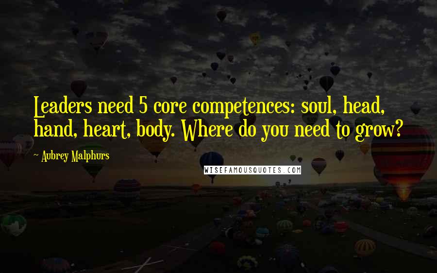 Aubrey Malphurs quotes: Leaders need 5 core competences: soul, head, hand, heart, body. Where do you need to grow?