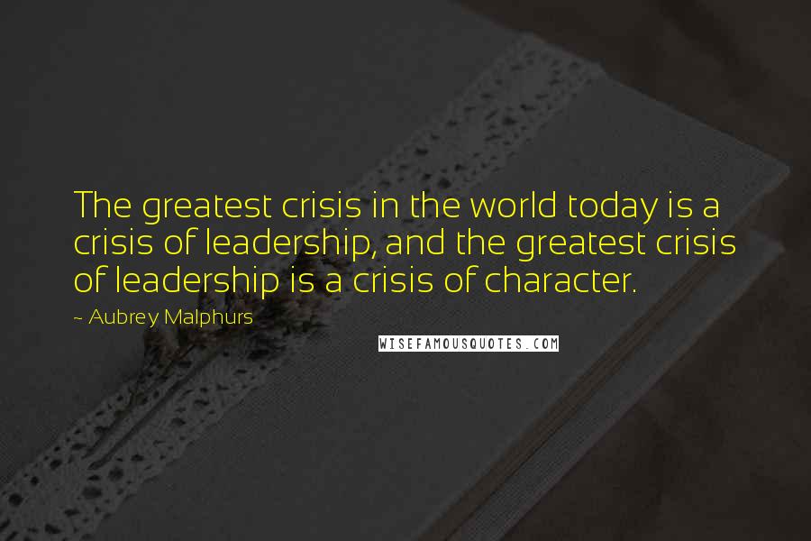 Aubrey Malphurs quotes: The greatest crisis in the world today is a crisis of leadership, and the greatest crisis of leadership is a crisis of character.