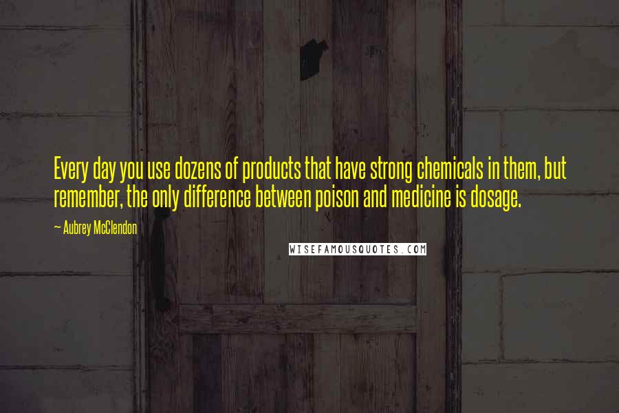 Aubrey McClendon quotes: Every day you use dozens of products that have strong chemicals in them, but remember, the only difference between poison and medicine is dosage.