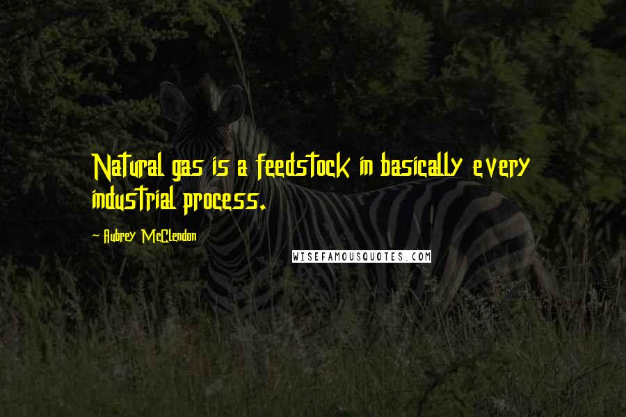Aubrey McClendon quotes: Natural gas is a feedstock in basically every industrial process.
