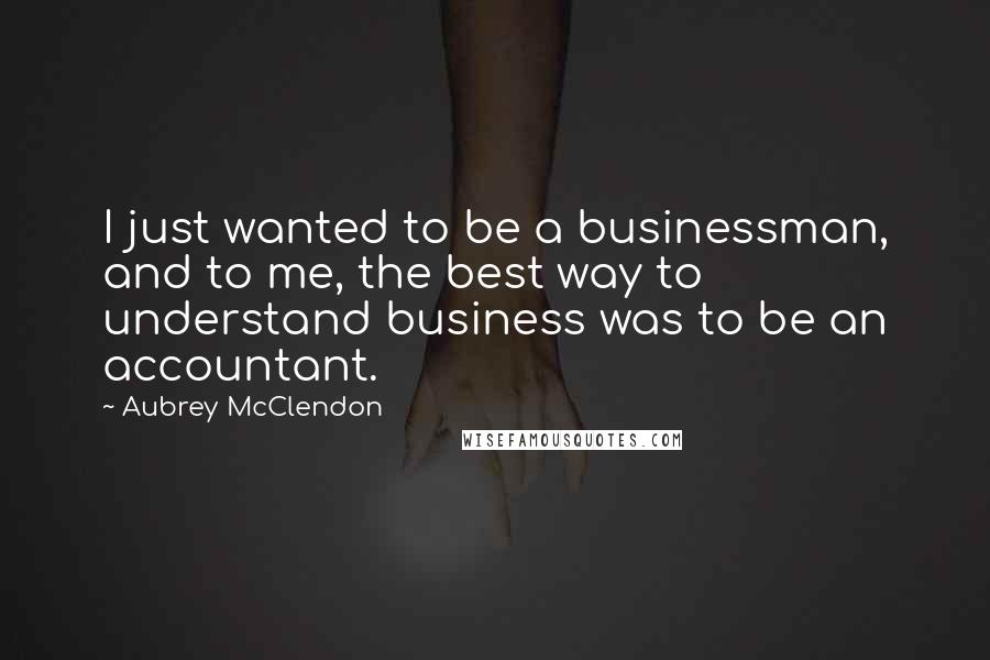 Aubrey McClendon quotes: I just wanted to be a businessman, and to me, the best way to understand business was to be an accountant.