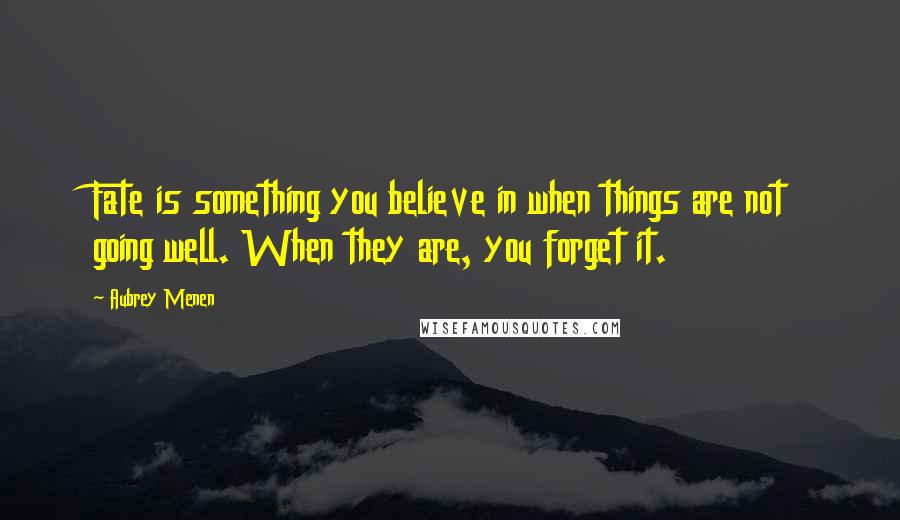 Aubrey Menen quotes: Fate is something you believe in when things are not going well. When they are, you forget it.