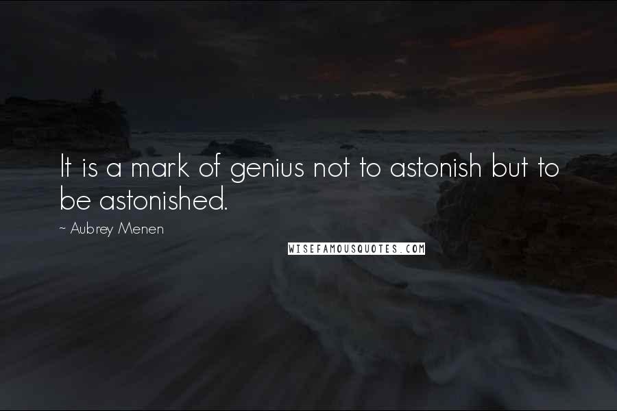 Aubrey Menen quotes: It is a mark of genius not to astonish but to be astonished.