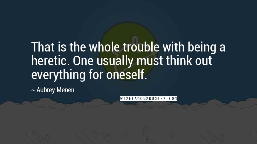 Aubrey Menen quotes: That is the whole trouble with being a heretic. One usually must think out everything for oneself.