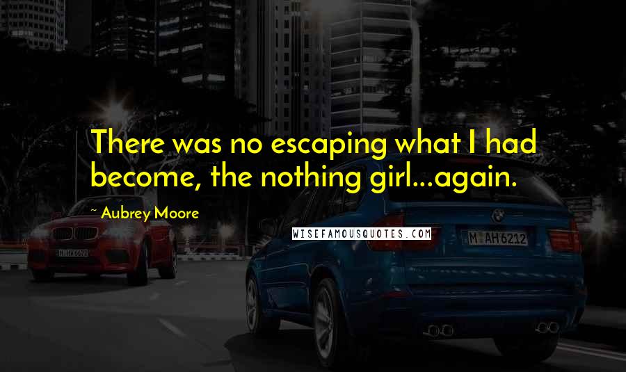 Aubrey Moore quotes: There was no escaping what I had become, the nothing girl...again.