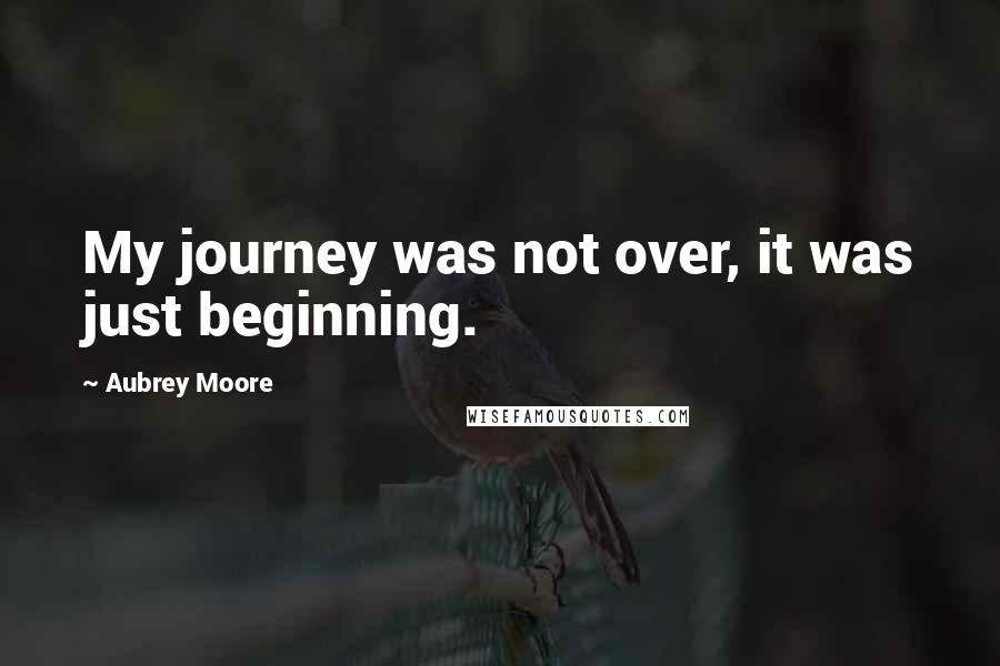 Aubrey Moore quotes: My journey was not over, it was just beginning.