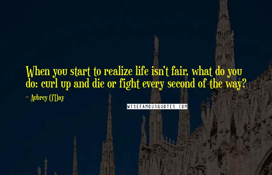 Aubrey O'Day quotes: When you start to realize life isn't fair, what do you do: curl up and die or fight every second of the way?