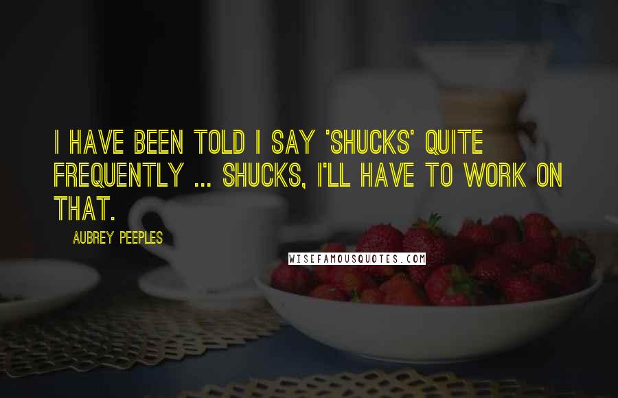 Aubrey Peeples quotes: I have been told I say 'shucks' quite frequently ... Shucks, I'll have to work on that.