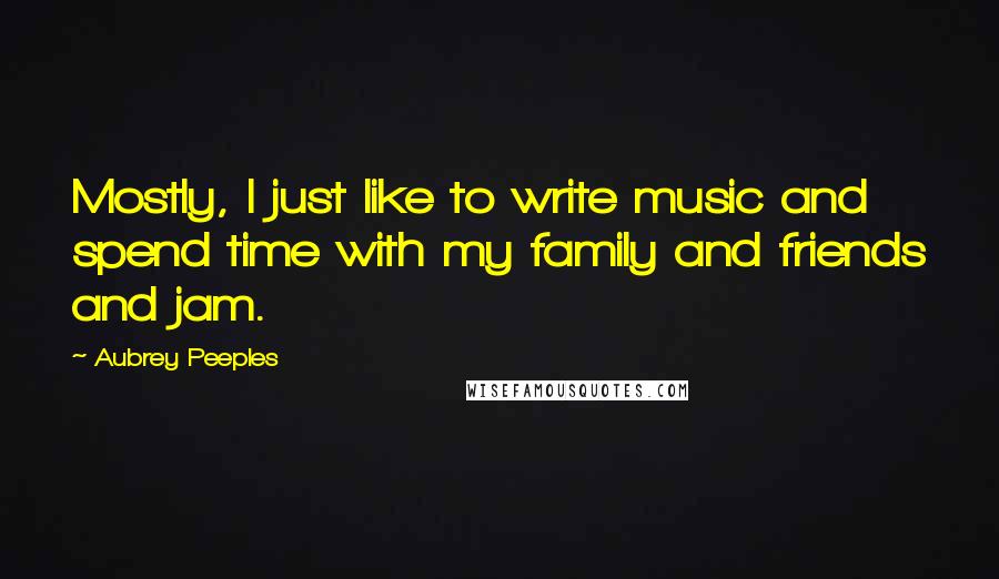 Aubrey Peeples quotes: Mostly, I just like to write music and spend time with my family and friends and jam.