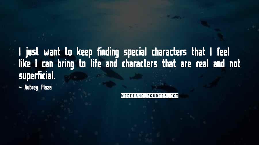 Aubrey Plaza quotes: I just want to keep finding special characters that I feel like I can bring to life and characters that are real and not superficial. Aubrey Plaza quotes: I just want to keep finding special characters that I feel like I can bring to life and characters that are real and not superficial.