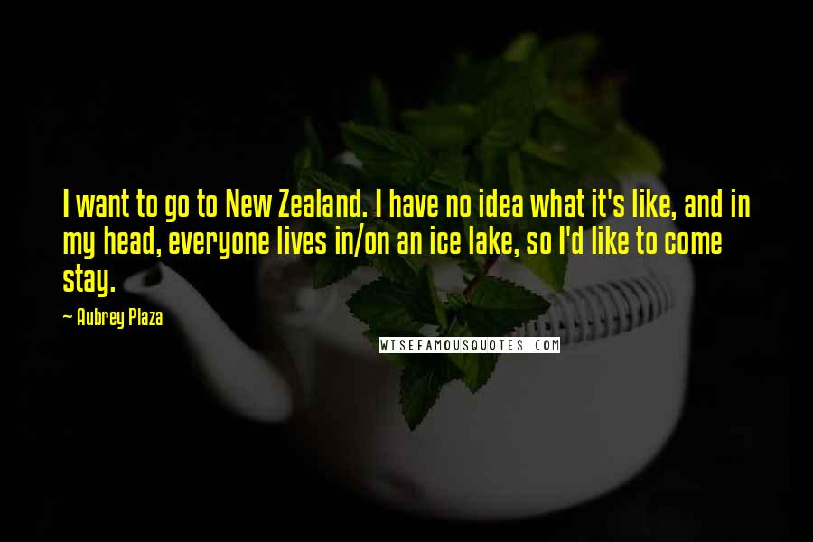 Aubrey Plaza quotes: I want to go to New Zealand. I have no idea what it's like, and in my head, everyone lives in/on an ice lake, so I'd like to come stay. Aubrey Plaza quotes: I want to go to New Zealand. I have no idea what it's like, and in my head, everyone lives in/on an ice lake, so I'd like to come stay.