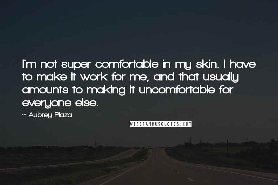 Aubrey Plaza quotes: I'm not super comfortable in my skin. I have to make it work for me, and that usually amounts to making it uncomfortable for everyone else. Aubrey Plaza quotes: I'm not super comfortable in my skin. I have to make it work for me, and that usually amounts to making it uncomfortable for everyone else.