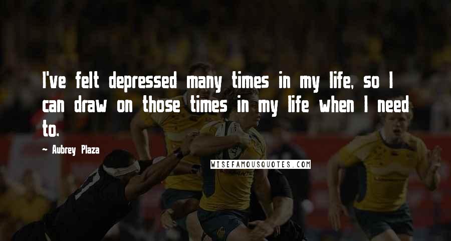 Aubrey Plaza quotes: I've felt depressed many times in my life, so I can draw on those times in my life when I need to.