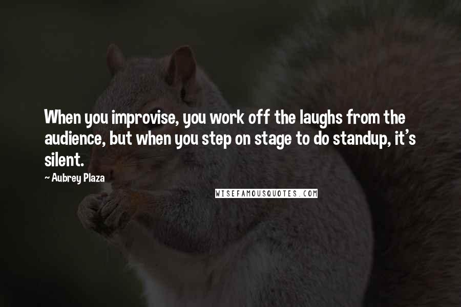 Aubrey Plaza quotes: When you improvise, you work off the laughs from the audience, but when you step on stage to do standup, it's silent. Aubrey Plaza quotes: When you improvise, you work off the laughs from the audience, but when you step on stage to do standup, it's silent.