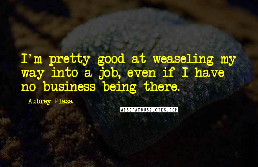 Aubrey Plaza quotes: I'm pretty good at weaseling my way into a job, even if I have no business being there.