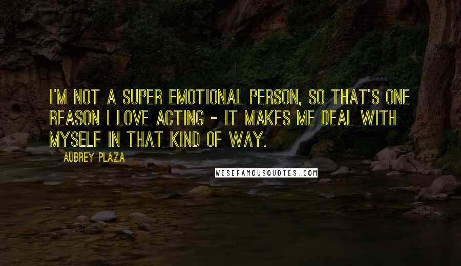 Aubrey Plaza quotes: I'm not a super emotional person, so that's one reason I love acting - it makes me deal with myself in that kind of way. Aubrey Plaza quotes: I'm not a super emotional person, so that's one reason I love acting - it makes me deal with myself in that kind of way.
