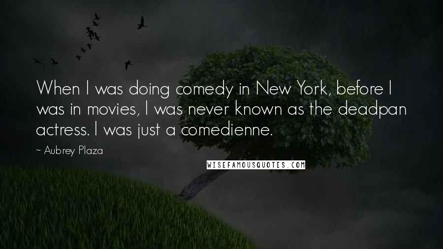 Aubrey Plaza quotes: When I was doing comedy in New York, before I was in movies, I was never known as the deadpan actress. I was just a comedienne.