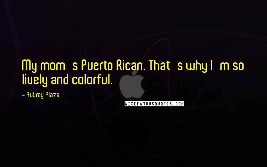 Aubrey Plaza quotes: My mom's Puerto Rican. That's why I'm so lively and colorful.