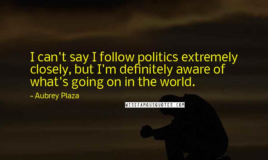 Aubrey Plaza quotes: I can't say I follow politics extremely closely, but I'm definitely aware of what's going on in the world.