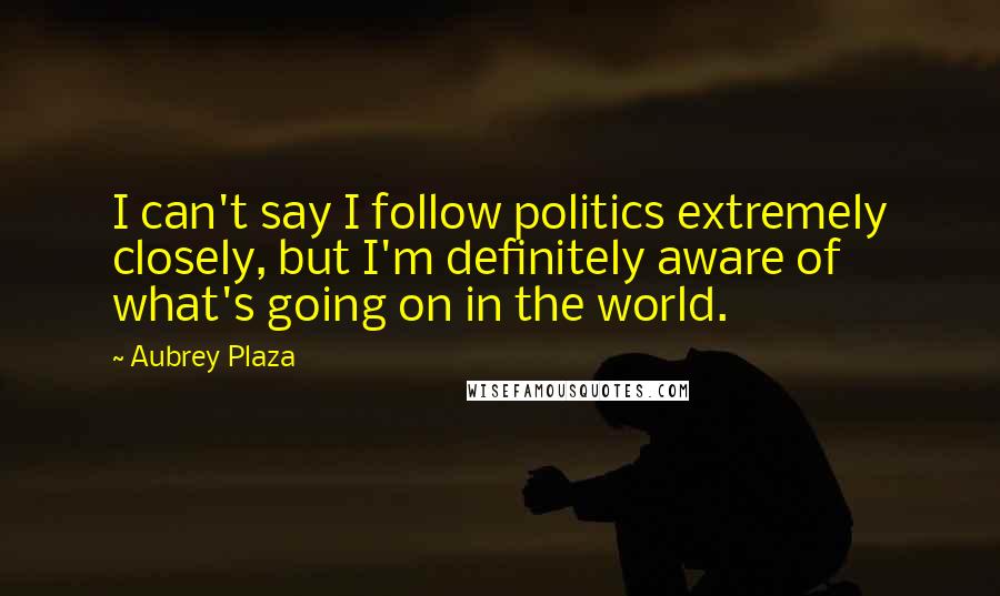 Aubrey Plaza quotes: I can't say I follow politics extremely closely, but I'm definitely aware of what's going on in the world. Aubrey Plaza quotes: I can't say I follow politics extremely closely, but I'm definitely aware of what's going on in the world.