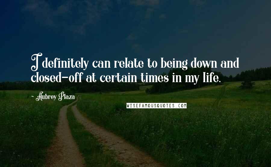 Aubrey Plaza quotes: I definitely can relate to being down and closed-off at certain times in my life.