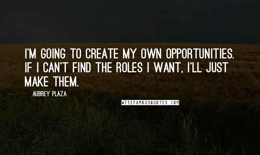 Aubrey Plaza quotes: I'm going to create my own opportunities. If I can't find the roles I want, I'll just make them.