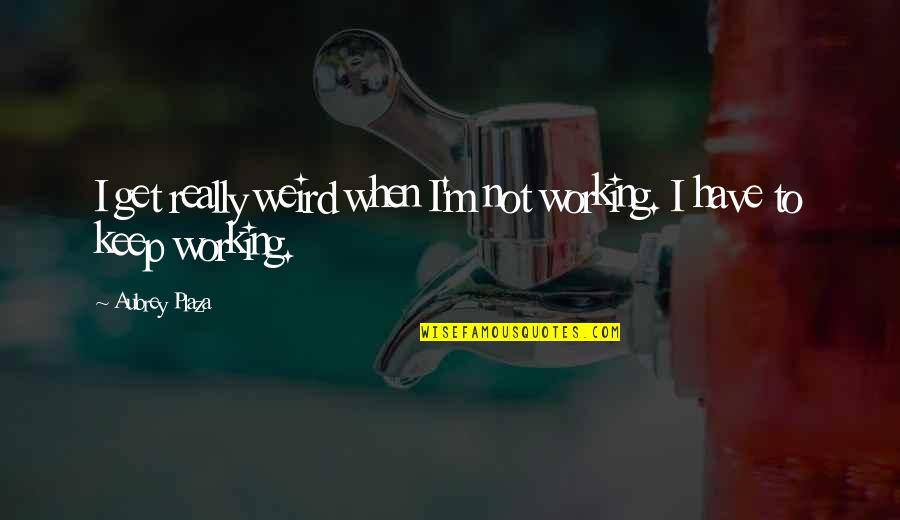 Aubrey Quotes By Aubrey Plaza: I get really weird when I'm not working.