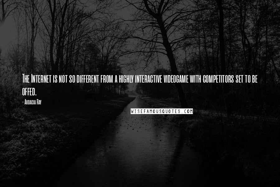Audacia Ray quotes: The Internet is not so different from a highly interactive videogame with competitors set to be offed.