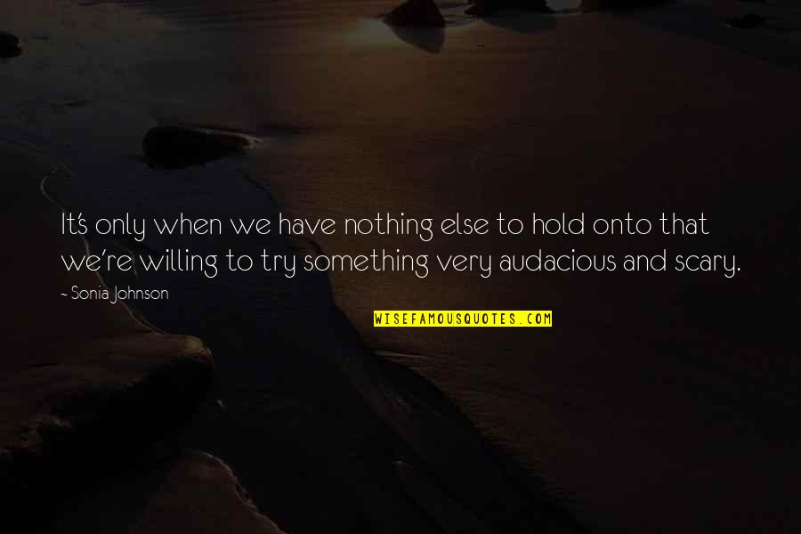 Audacious Quotes By Sonia Johnson: It's only when we have nothing else to