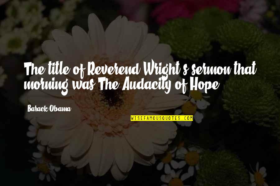 Audacity Of Hope Obama Quotes By Barack Obama: The title of Reverend Wright's sermon that morning