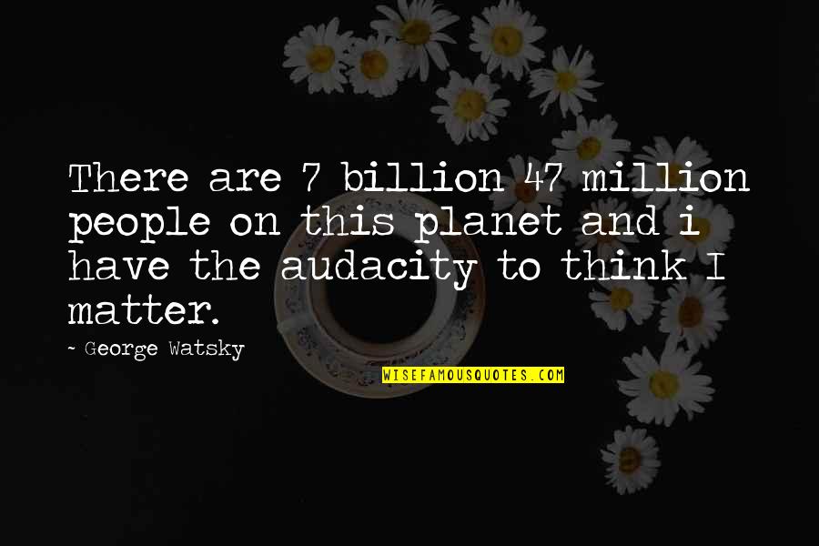 Audacity Quotes By George Watsky: There are 7 billion 47 million people on