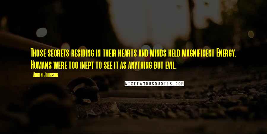 Auden Johnson quotes: Those secrets residing in their hearts and minds held magnificent Energy. Humans were too inept to see it as anything but evil.