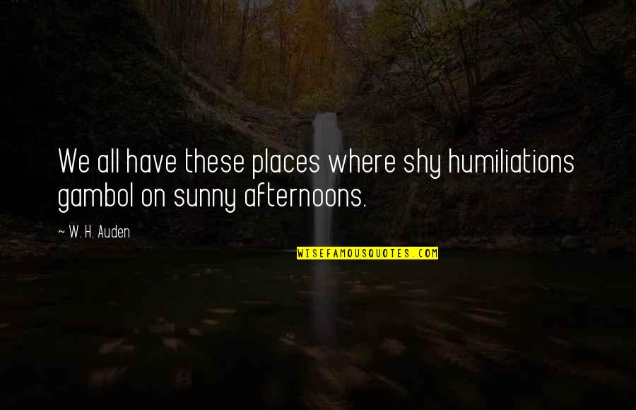 Auden Quotes By W. H. Auden: We all have these places where shy humiliations