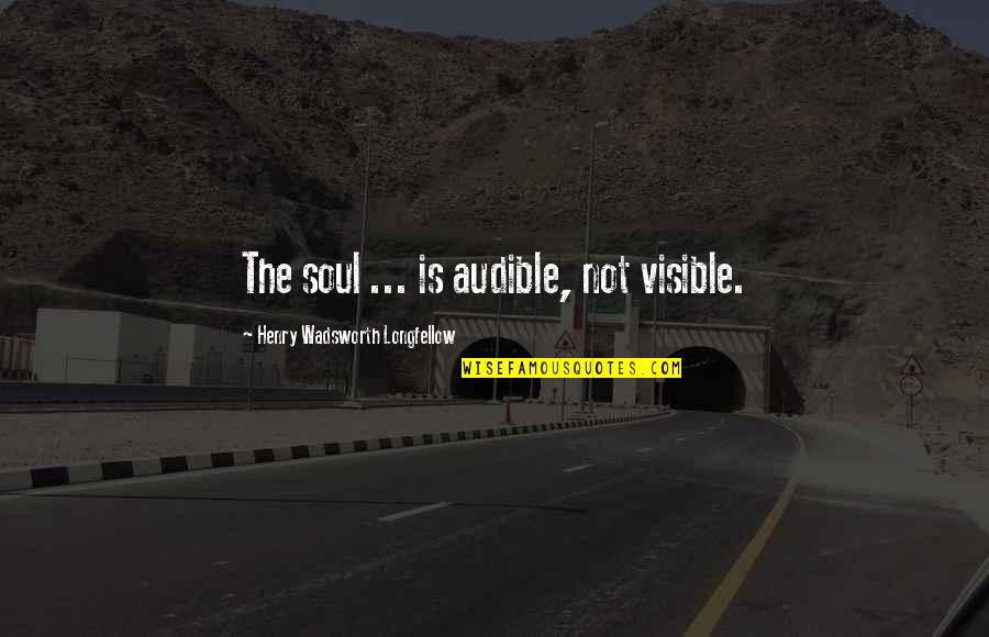 Audible Quotes By Henry Wadsworth Longfellow: The soul ... is audible, not visible.