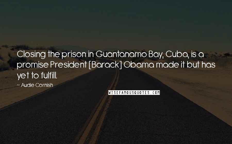 Audie Cornish quotes: Closing the prison in Guantanamo Bay, Cuba, is a promise President [Barack] Obama made it but has yet to fulfill.