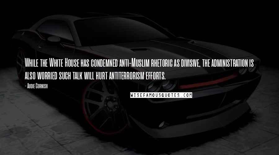 Audie Cornish quotes: While the White House has condemned anti-Muslim rhetoric as divisive, the administration is also worried such talk will hurt antiterrorism efforts. Audie Cornish quotes: While the White House has condemned anti-Muslim rhetoric as divisive, the administration is also worried such talk will hurt antiterrorism efforts.