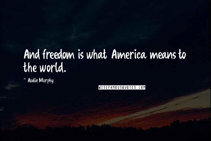 Audie Murphy quotes: And freedom is what America means to the world.