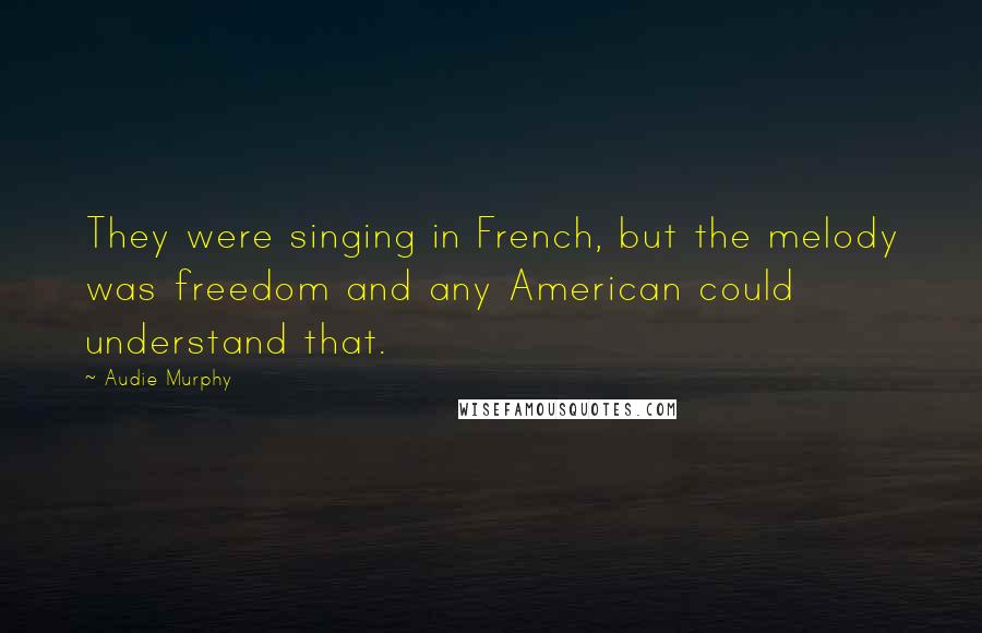 Audie Murphy quotes: They were singing in French, but the melody was freedom and any American could understand that.