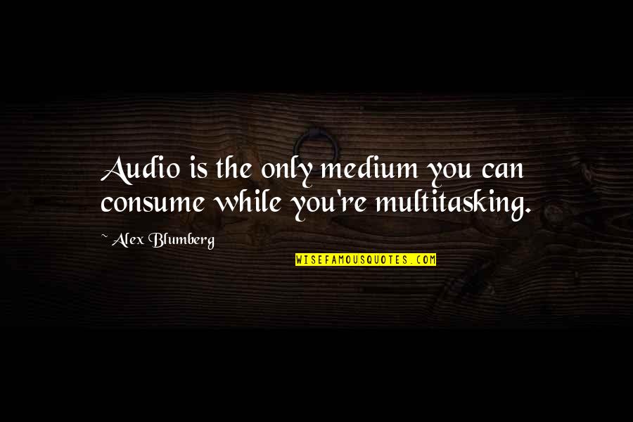 Audio Quotes By Alex Blumberg: Audio is the only medium you can consume