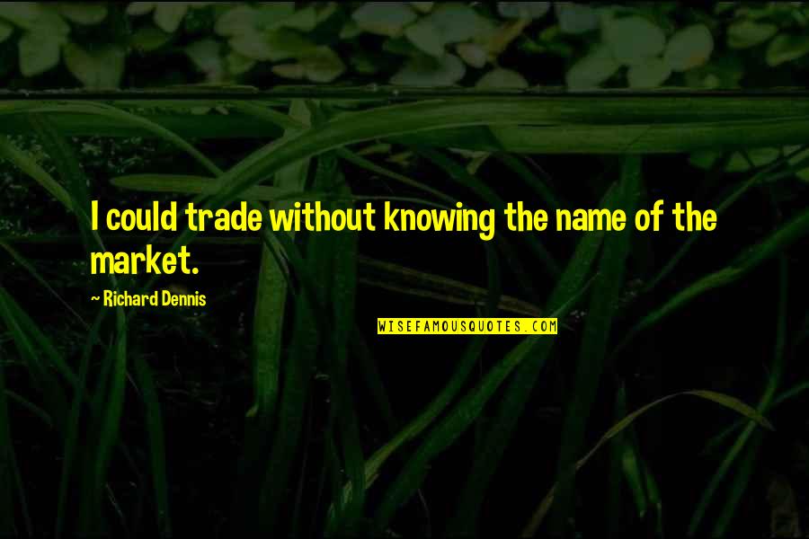 Audouard Hossegor Quotes By Richard Dennis: I could trade without knowing the name of Audouard Hossegor Quotes By Richard Dennis: I could trade without knowing the name of