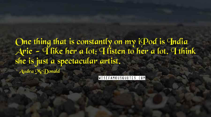 Audra McDonald quotes: One thing that is constantly on my iPod is India Arie - I like her a lot; I listen to her a lot. I think she is just a spectacular