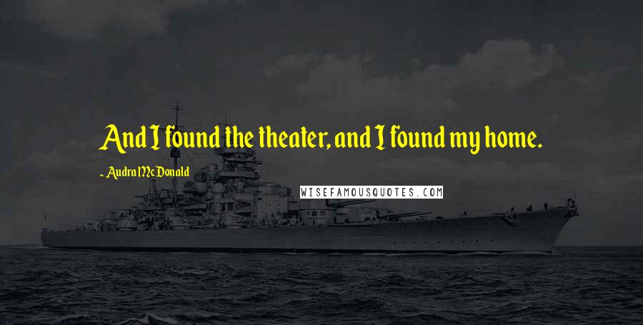 Audra McDonald quotes: And I found the theater, and I found my home.
