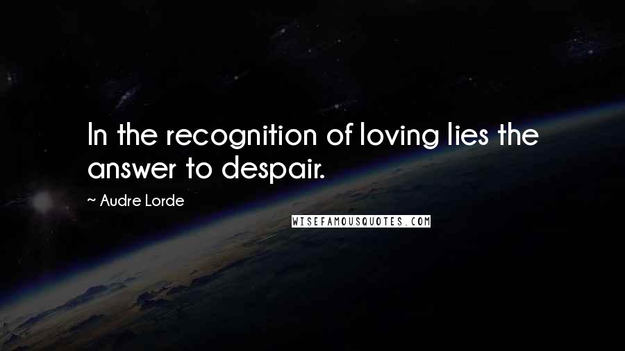 Audre Lorde quotes: In the recognition of loving lies the answer to despair.